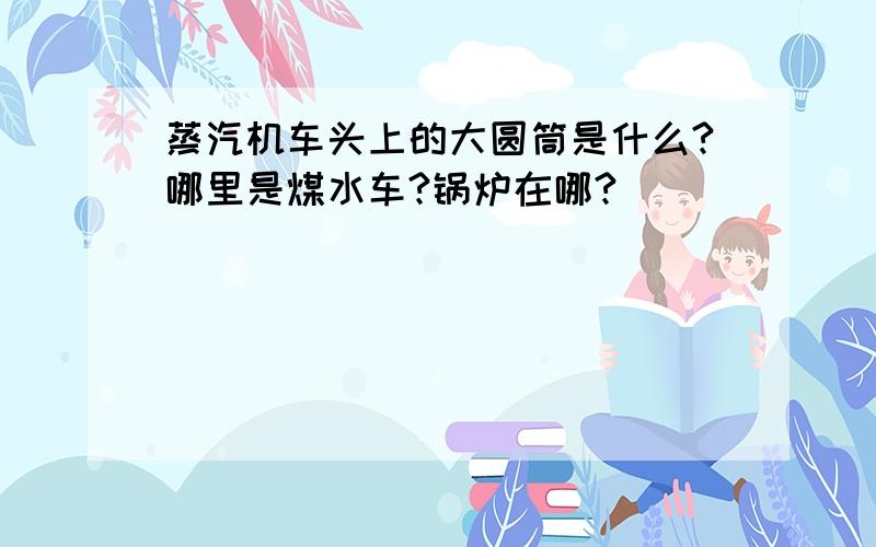 蒸汽机车头上的大圆筒是什么?哪里是煤水车?锅炉在哪?