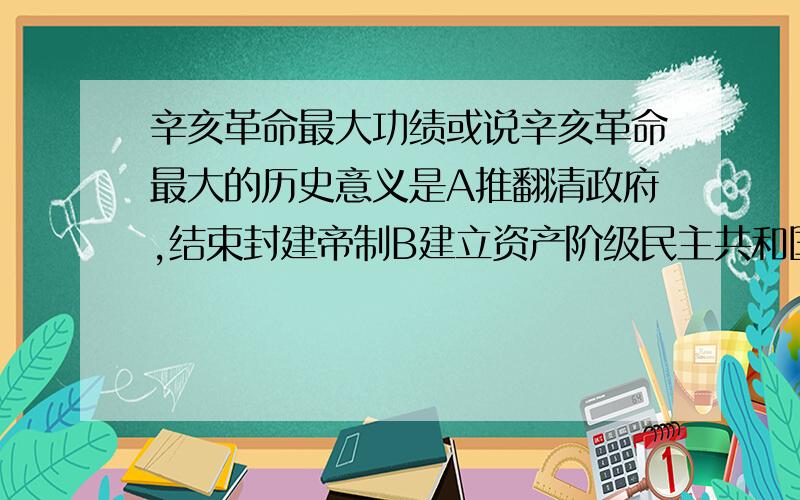 辛亥革命最大功绩或说辛亥革命最大的历史意义是A推翻清政府,结束封建帝制B建立资产阶级民主共和国C使民主共和观念深入人心这三个都有争议,希望能给一个最有权威,最有说服力、最确定