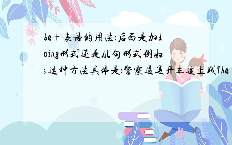 be+表语的用法：后面是加doing形式还是从句形式例如；这种方法具体是：警察通过开车追上贼The method is specifically: the policeman catches up with the thief by drivign a car.The method is specifically: the policeman c