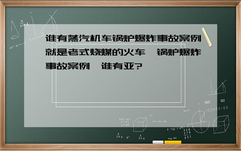 谁有蒸汽机车锅炉爆炸事故案例就是老式烧煤的火车,锅炉爆炸事故案例,谁有亚?