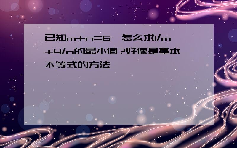 已知m+n=6,怎么求1/m+4/n的最小值?好像是基本不等式的方法