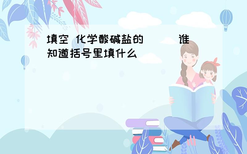 填空 化学酸碱盐的( ) 谁知道括号里填什么