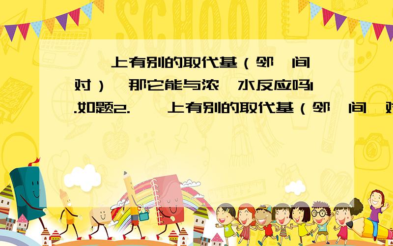 苯酚上有别的取代基（邻、间、对）,那它能与浓溴水反应吗1.如题2.苯酚上有别的取代基（邻、间、对）,那它能与三价铁离子反应吗