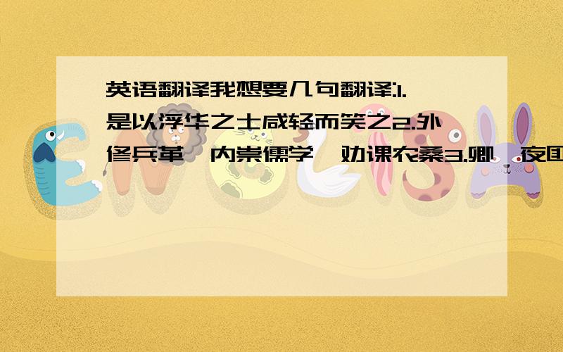 英语翻译我想要几句翻译:1.是以浮华之士咸轻而笑之2.外修兵革,内崇儒学,劝课农桑3.卿夙夜匪懈,忧勤万机,若文王得太公,吾将优游以卒岁拜托了o(∩_∩)o...