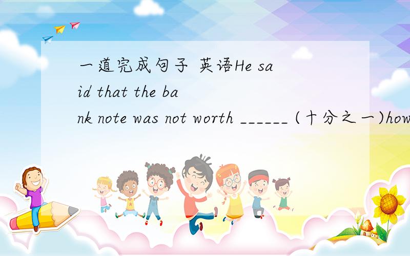 一道完成句子 英语He said that the bank note was not worth ______ (十分之一)how Henry felt about Portia.（much)要用到括号里面的词啊！