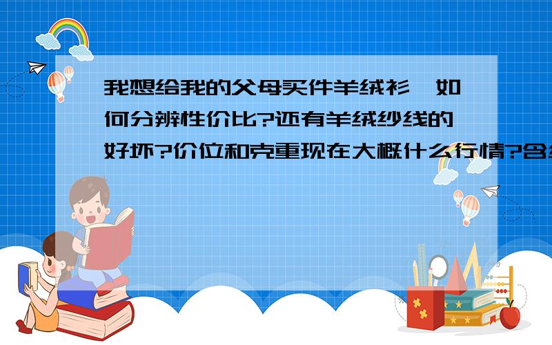 我想给我的父母买件羊绒衫,如何分辨性价比?还有羊绒纱线的好坏?价位和克重现在大概什么行情?含绒量是指的什么?