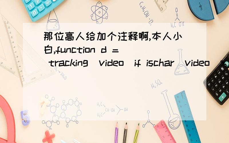 那位高人给加个注释啊,本人小白,function d = tracking(video)if ischar(video)% Load the video from an avi file.avi = aviread(video);pixels = double(cat(4,avi(1:2:end).cdata))/255;clear avielse% Compile the pixel data into a single arraypix