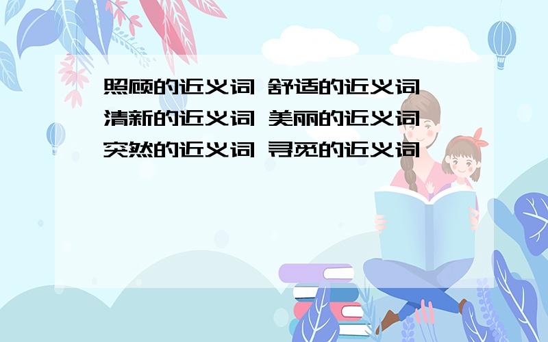 照顾的近义词 舒适的近义词 清新的近义词 美丽的近义词 突然的近义词 寻觅的近义词