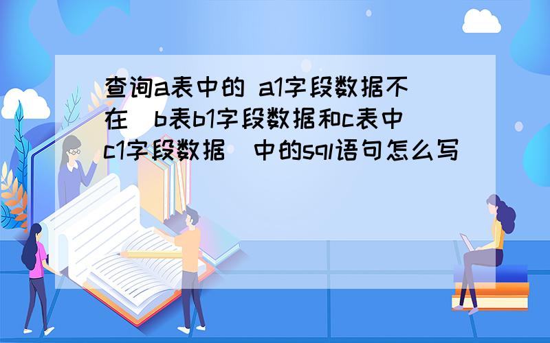 查询a表中的 a1字段数据不在(b表b1字段数据和c表中c1字段数据)中的sql语句怎么写