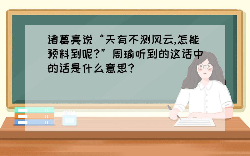 诸葛亮说“天有不测风云,怎能预料到呢?”周瑜听到的这话中的话是什么意思?