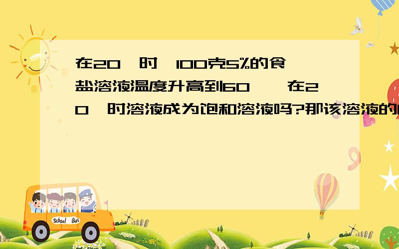 在20℃时,100克5%的食盐溶液温度升高到60℃,在20℃时溶液成为饱和溶液吗?那该溶液的的质量分数是多少?（20℃时,食盐的溶解度为36度）