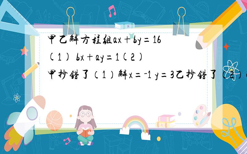 甲乙解方程组ax+by=16(1) bx+ay=1(2)甲抄错了（1）解x=-1 y=3乙抄错了（2）解x=3 y=2,求方程组原解