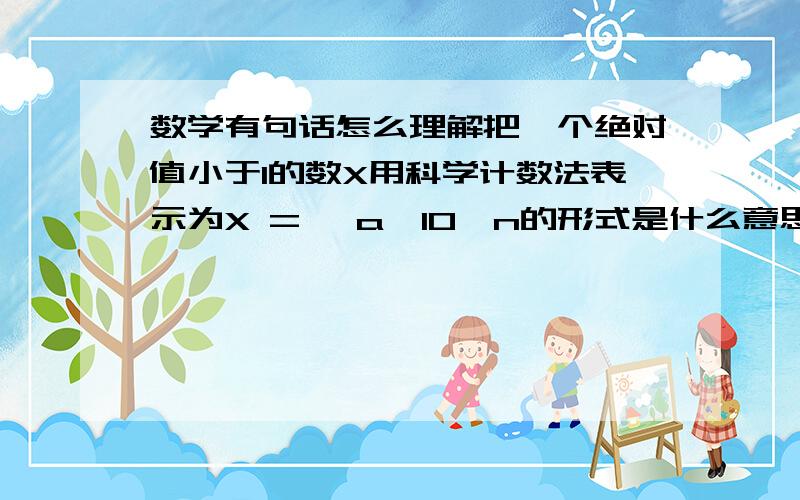 数学有句话怎么理解把一个绝对值小于1的数X用科学计数法表示为X =± a×10^n的形式是什么意思.