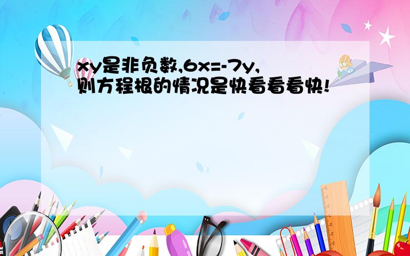 xy是非负数,6x=-7y,则方程根的情况是快看看看快!