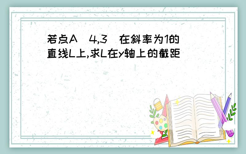 若点A(4,3)在斜率为1的直线L上,求L在y轴上的截距