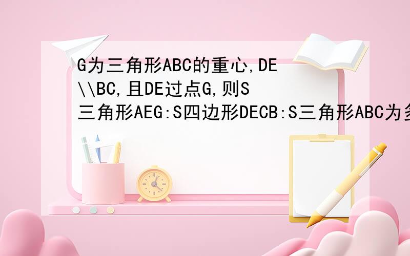 G为三角形ABC的重心,DE\\BC,且DE过点G,则S三角形AEG:S四边形DECB:S三角形ABC为多少