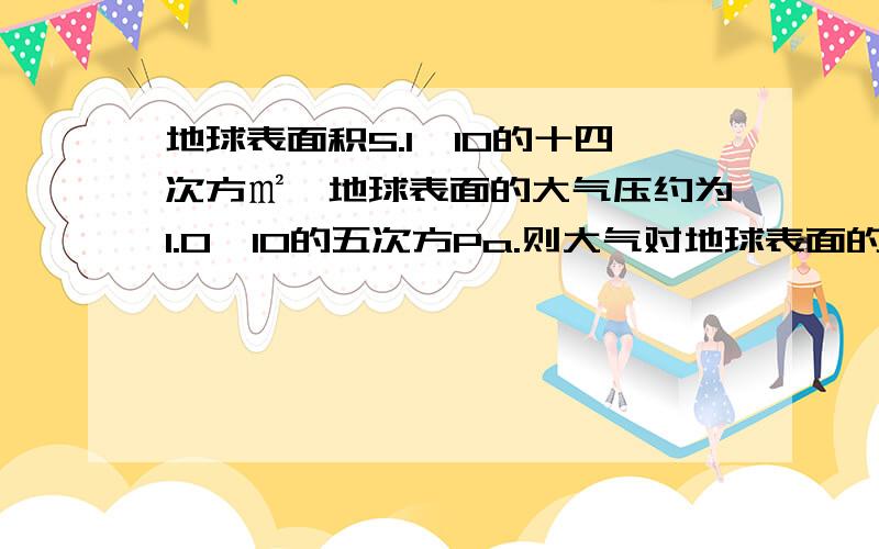 地球表面积5.1×10的十四次方㎡,地球表面的大气压约为1.0×10的五次方Pa.则大气对地球表面的压力约为 多少N