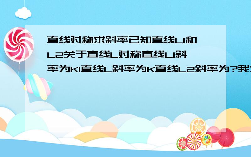 直线对称求斜率已知直线L1和L2关于直线L对称直线L1斜率为K1直线L斜率为K直线L2斜率为?我求出的答案是K^2/K1不过老师说答案不应该这么简单,他用直线的夹角公式,求出了个很复杂的结果其实我