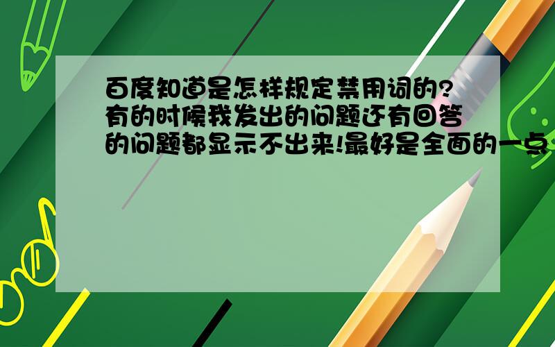 百度知道是怎样规定禁用词的?有的时候我发出的问题还有回答的问题都显示不出来!最好是全面的一点 比如哪些话语 或者是词汇 及组成方式.