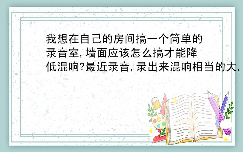 我想在自己的房间搞一个简单的录音室,墙面应该怎么搞才能降低混响?最近录音,录出来混响相当的大,使我相当郁闷.现在有个想法就是把房间的3面做一个简单的吸音面.现在想,装吸音板貌似