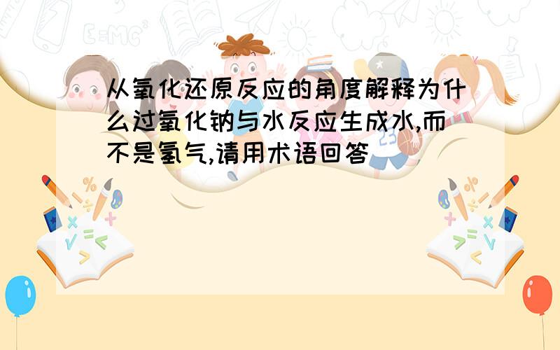 从氧化还原反应的角度解释为什么过氧化钠与水反应生成水,而不是氢气,请用术语回答