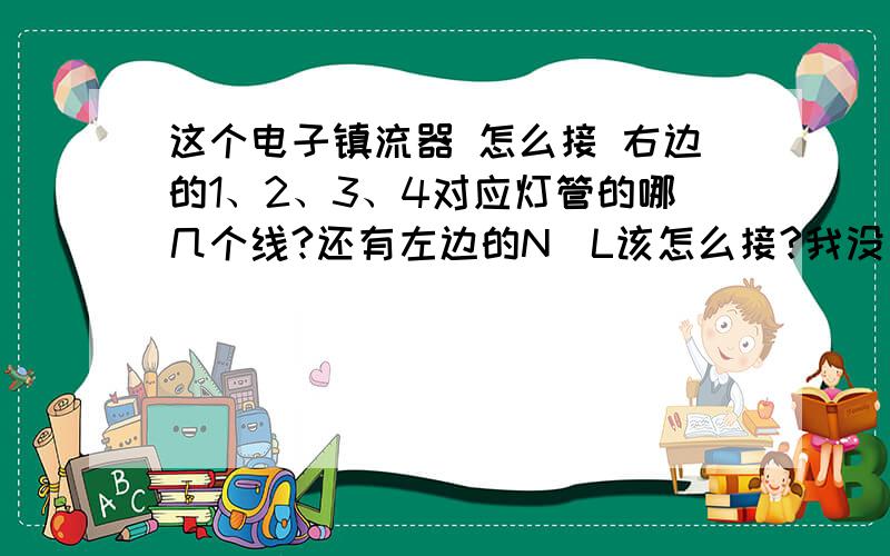 这个电子镇流器 怎么接 右边的1、2、3、4对应灯管的哪几个线?还有左边的N\L该怎么接?我没有万用表  所以没法量  因为这个灯管是H型的  两个管子之间并没有明显的链接  是不是我可以这样