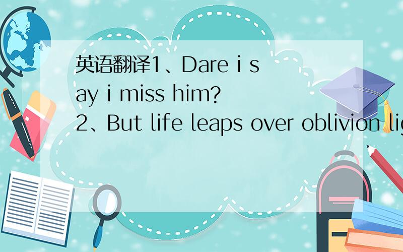 英语翻译1、Dare i say i miss him?2、But life leaps over oblivion lightly ,losing only a thing or two of no importance ,and gloom is but the passing shadow of a cloud.