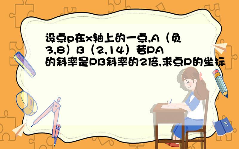 设点p在x轴上的一点,A（负3,8）B（2,14）若PA的斜率是PB斜率的2倍,求点P的坐标