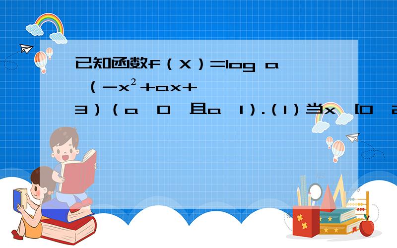已知函数f（X）=log a （-x²+ax+3）（a>0,且a≠1）.（I）当x∈[0,2]时,函数f（x）恒有意义,求实数a的取值范围； （Ⅱ）是否存在这样的实数a,使得函数f（X）在[1,2]上的最大值是2?若存在,求出a的