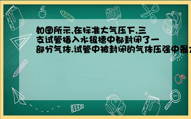 如图所示,在标准大气压下,三支试管插入水银槽中都封闭了一部分气体.试管中被封闭的气体压强中最大的是A.甲试管    B.乙试管    C.丙试管     D.无法确定