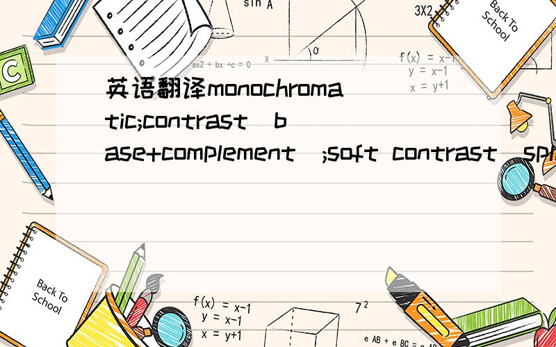 英语翻译monochromatic;contrast(base+complement);soft contrast(split complements);double-contrast(2neighbors+complements);analogic（base+neighbors）注：用一些专门的翻译工具翻译的不行！