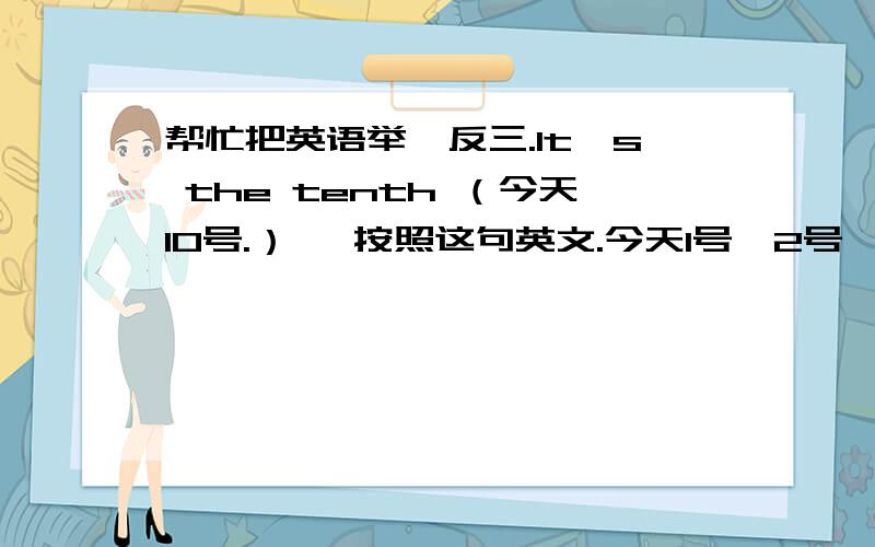 帮忙把英语举一反三.lt's the tenth （今天10号.）   按照这句英文.今天1号、2号、3号.30号怎么说?把今天1号到30号都说出来。  谢谢!