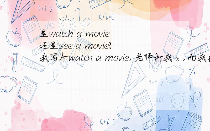 是watch a movie还是see a movie?我写个watch a movie,老师打我×,而我在别的地方学的就是watch a movie