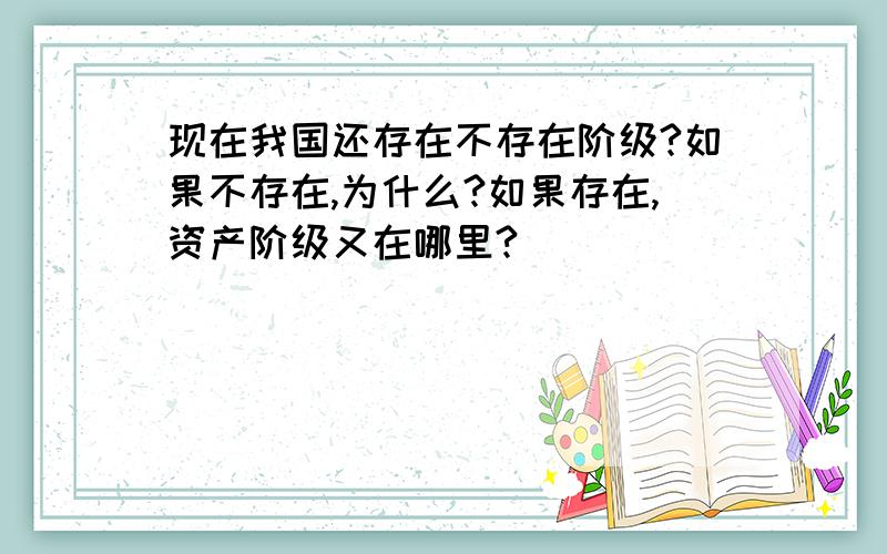 现在我国还存在不存在阶级?如果不存在,为什么?如果存在,资产阶级又在哪里?