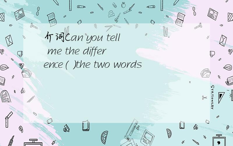 介词Can you tell me the difference( )the two words