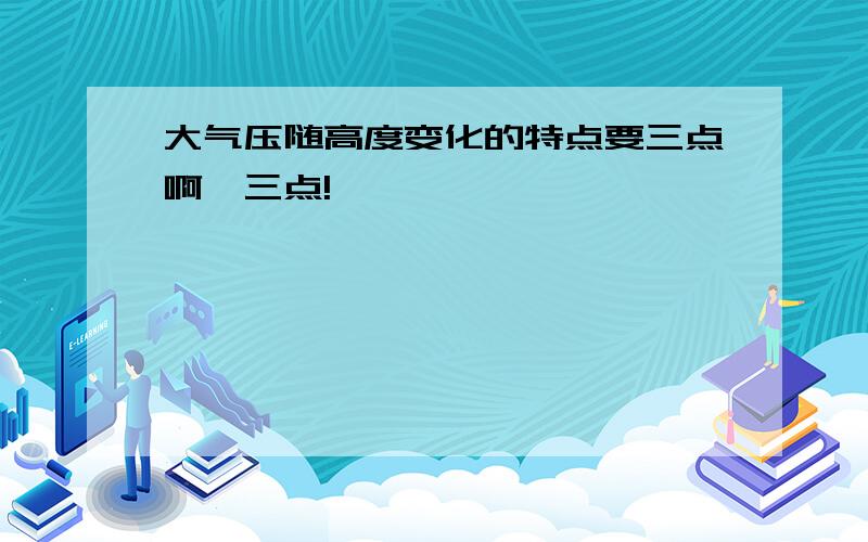 大气压随高度变化的特点要三点啊,三点!