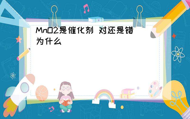 MnO2是催化剂 对还是错 为什么