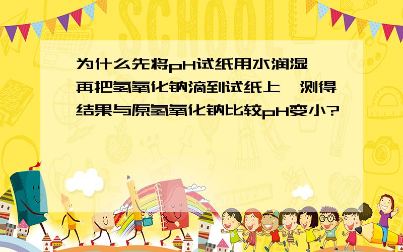 为什么先将pH试纸用水润湿,再把氢氧化钠滴到试纸上,测得结果与原氢氧化钠比较pH变小?