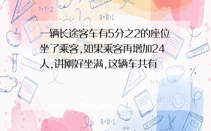 一辆长途客车有5分之2的座位坐了乘客,如果乘客再增加24人,讲刚好坐满,这辆车共有