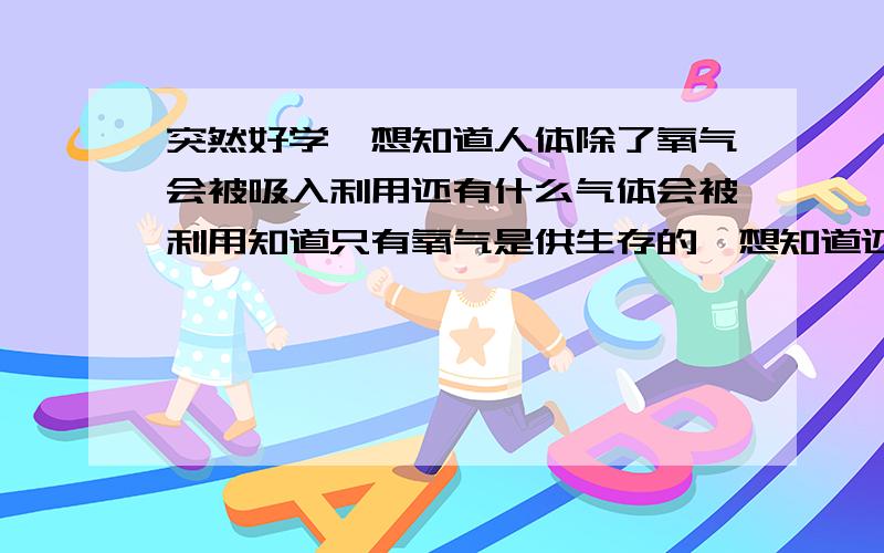 突然好学,想知道人体除了氧气会被吸入利用还有什么气体会被利用知道只有氧气是供生存的,想知道还有没有别的空气里的气体可供人体利用,或许不是供呼吸用,是别的什么用途什么的?有这