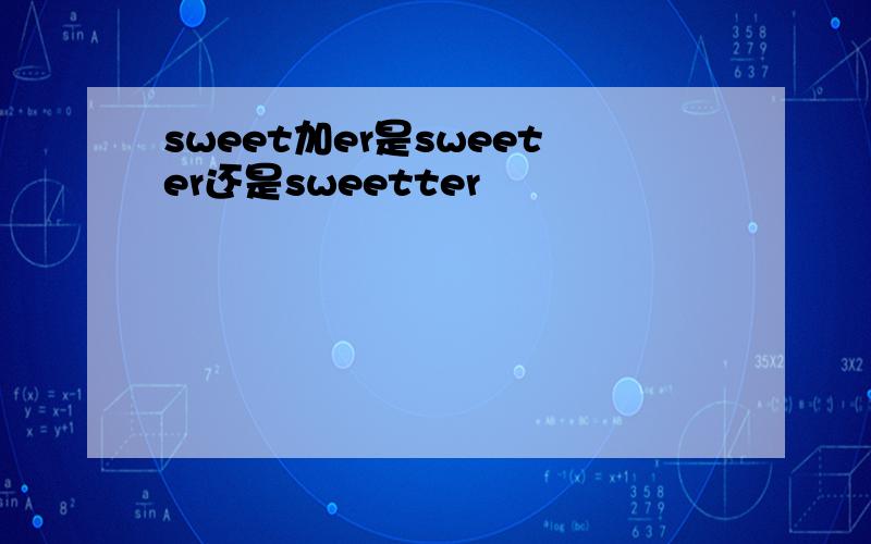 sweet加er是sweeter还是sweetter