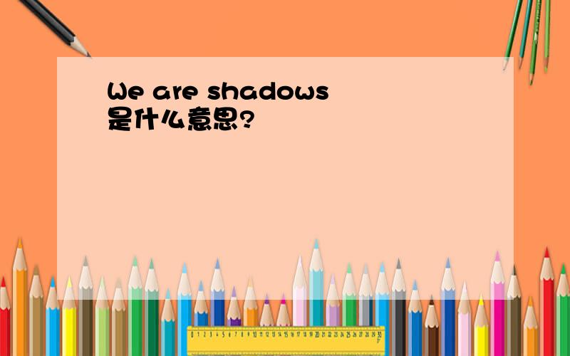 We are shadows是什么意思?