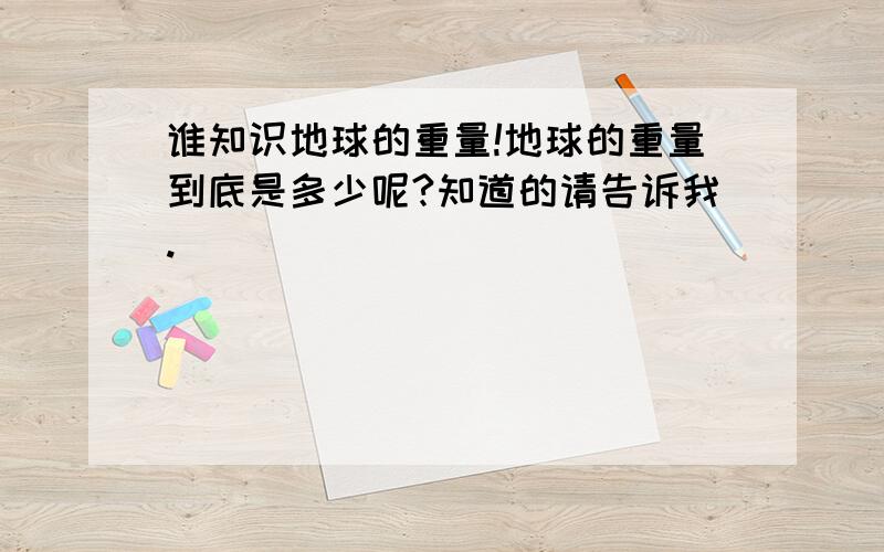 谁知识地球的重量!地球的重量到底是多少呢?知道的请告诉我.