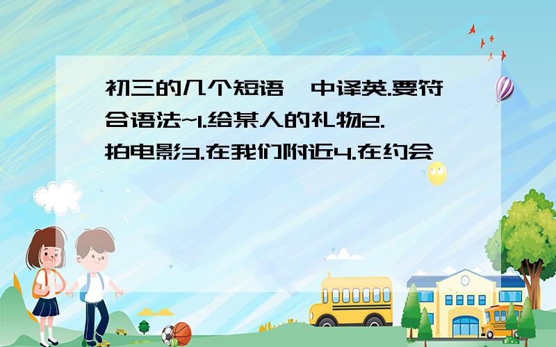 初三的几个短语,中译英.要符合语法~1.给某人的礼物2.拍电影3.在我们附近4.在约会