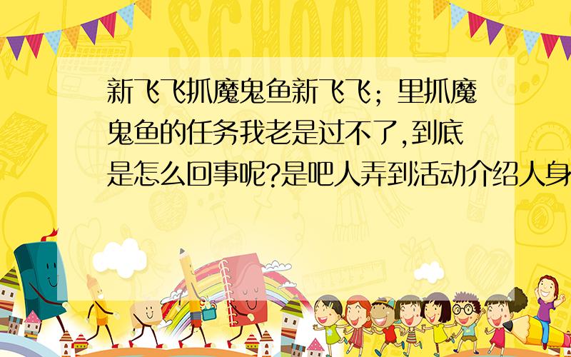 新飞飞抓魔鬼鱼新飞飞；里抓魔鬼鱼的任务我老是过不了,到底是怎么回事呢?是吧人弄到活动介绍人身边的那个粉红色圈圈里,还是把魔鬼鱼弄到粉红色的圈圈里?我引有过两只,但是引诱好以