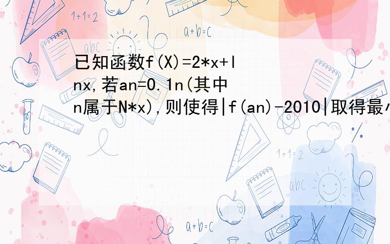 已知函数f(X)=2*x+lnx,若an=0.1n(其中n属于N*x),则使得|f(an)-2010|取得最小值的n的值是