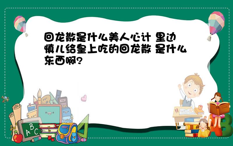 回龙散是什么美人心计 里边 慎儿给皇上吃的回龙散 是什么东西啊?