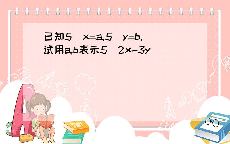 已知5^x=a,5^y=b,试用a,b表示5^2x-3y