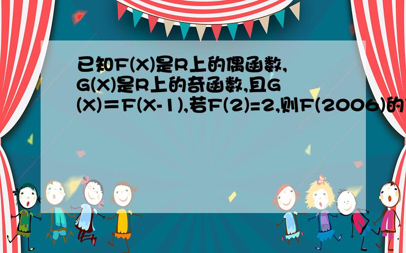 已知F(X)是R上的偶函数,G(X)是R上的奇函数,且G(X)＝F(X-1),若F(2)=2,则F(2006)的值