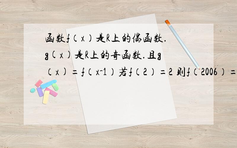 函数f（x）是R上的偶函数.g(x)是R上的奇函数.且g（x)=f（x-1）若f（2）=2 则f（2006）=?